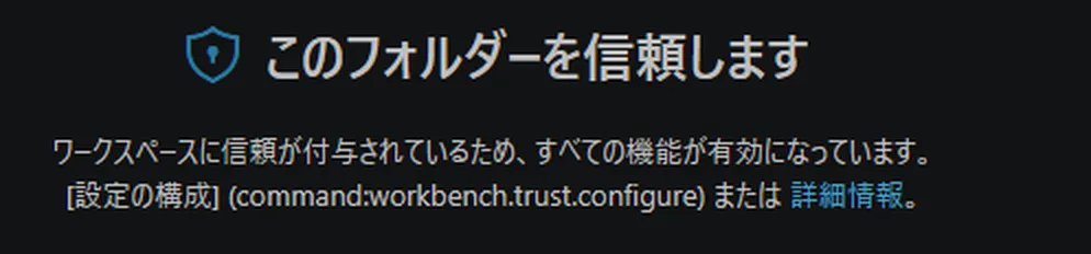 信頼したあとの画面の拡大。盾のマークとともに見出しが「このフォルダーを信頼します」に変わり、その下に「ワークスペースに信頼が付与されているため、すべての機能が有効になっています。」「[設定の構成] (command:workbench.trust.configure) または 詳細情報。」と書かれている